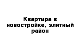 Квартира в новостройке, элитный район 